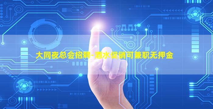 大同夜总会招聘-酒水促销可兼职无押金