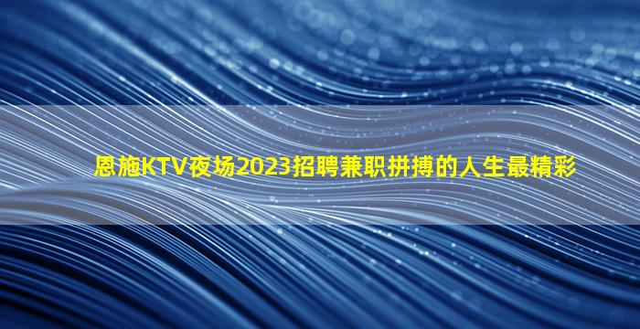 恩施KTV夜场2023招聘兼职拼搏的人生最精彩