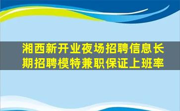 湘西新开业夜场招聘信息长期招聘模特兼职保证上班率